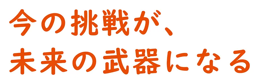 今の挑戦が、未来の武器になる